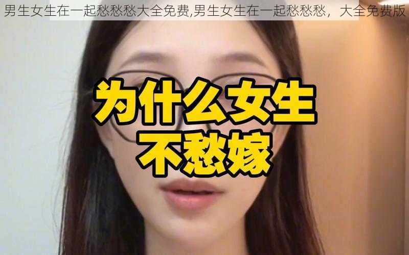 男生女生在一起愁愁愁大全免费,男生女生在一起愁愁愁，大全免费版