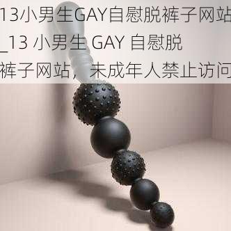 13小男生GAY自慰脱裤子网站_13 小男生 GAY 自慰脱裤子网站，未成年人禁止访问