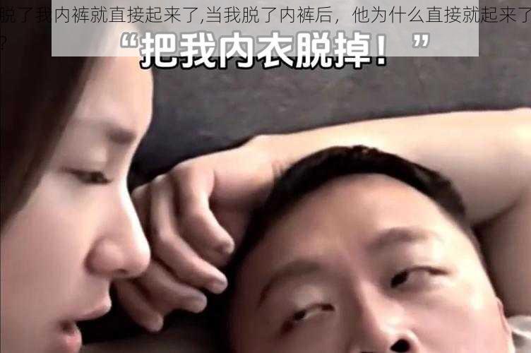 脱了我内裤就直接起来了,当我脱了内裤后，他为什么直接就起来了？