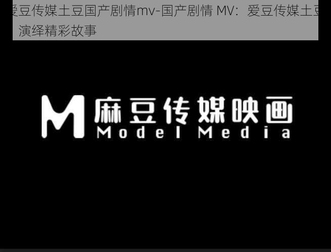 爱豆传媒土豆国产剧情mv-国产剧情 MV：爱豆传媒土豆，演绎精彩故事