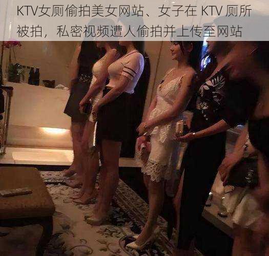 KTV女厕偷拍美女网站、女子在 KTV 厕所被拍，私密视频遭人偷拍并上传至网站