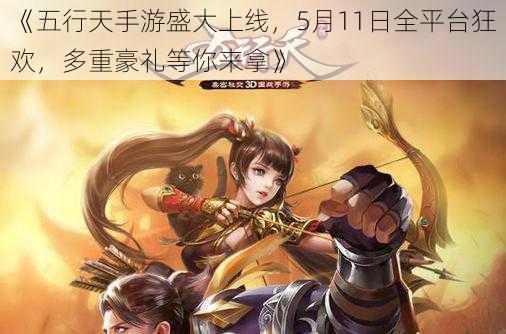 《五行天手游盛大上线，5月11日全平台狂欢，多重豪礼等你来拿》