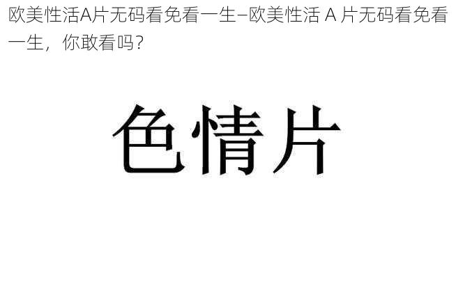 欧美性活A片无码看免看一生—欧美性活 A 片无码看免看一生，你敢看吗？