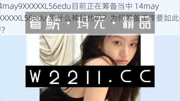 14may9XXXXXL56edu目前正在筹备当中 14may9XXXXXL56edu 是什么神秘代码？为何筹备工作要如此保密？