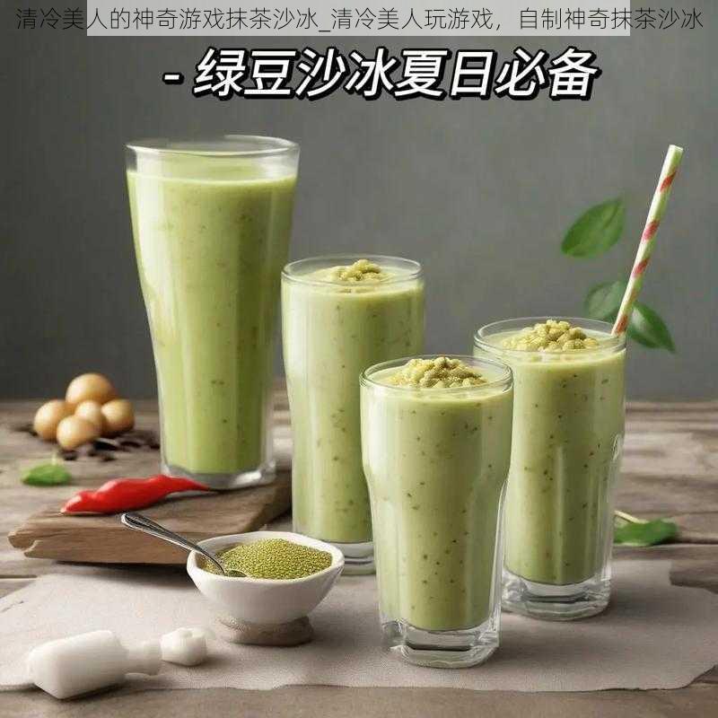 清冷美人的神奇游戏抹茶沙冰_清冷美人玩游戏，自制神奇抹茶沙冰