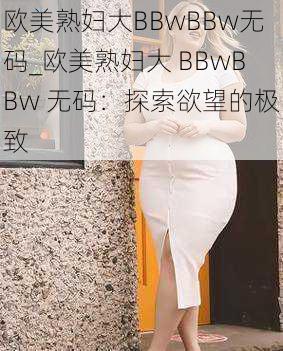 欧美熟妇大BBwBBw无码_欧美熟妇大 BBwBBw 无码：探索欲望的极致