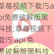 草莓视频下载汅api免费破解版黑科技;草莓视频下载汅 api 免费破解版黑科技，真的有这么神奇吗？