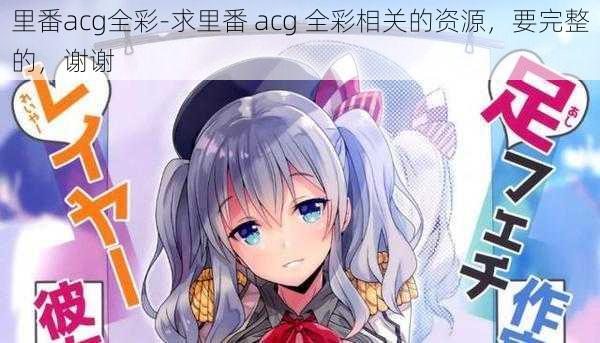 里番acg全彩-求里番 acg 全彩相关的资源，要完整的，谢谢