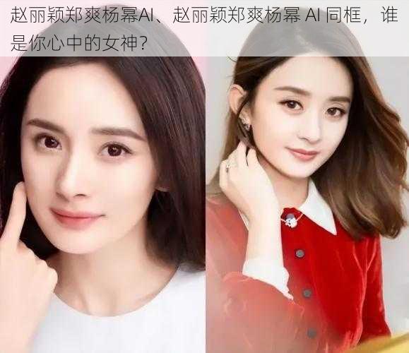 赵丽颖郑爽杨幂AI、赵丽颖郑爽杨幂 AI 同框，谁是你心中的女神？