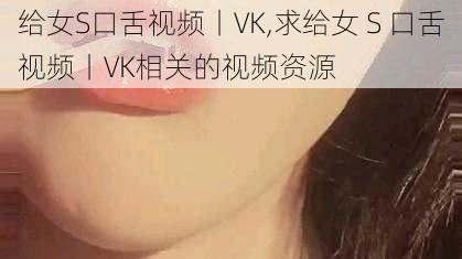 给女S口舌视频丨VK,求给女 S 口舌视频丨VK相关的视频资源