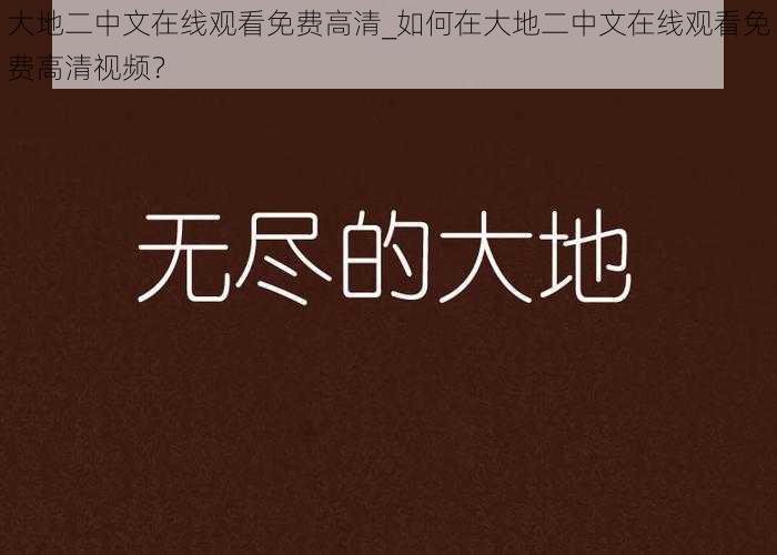 大地二中文在线观看免费高清_如何在大地二中文在线观看免费高清视频？