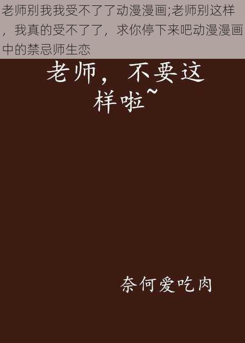 老师别我我受不了了动漫漫画;老师别这样，我真的受不了了，求你停下来吧动漫漫画中的禁忌师生恋