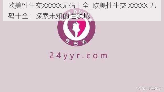 欧美性生交XXXXX无码十全_欧美性生交 XXXXX 无码十全：探索未知的性领域