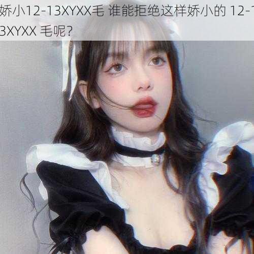 娇小12-13XYXX毛 谁能拒绝这样娇小的 12-13XYXX 毛呢？