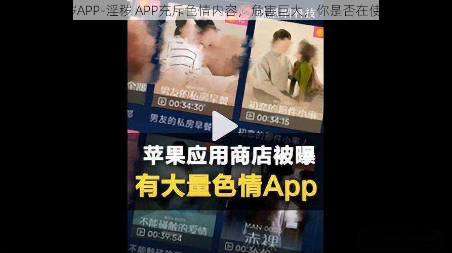 淫秽APP-淫秽 APP充斥色情内容，危害巨大，你是否在使用？