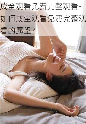 成全观看免费完整观看-如何成全观看免费完整观看的愿望？