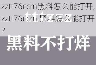 zztt76ccm黑料怎么能打开,zztt76ccm 黑料怎么能打开？