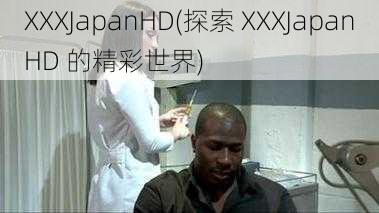 XXXJapanHD(探索 XXXJapanHD 的精彩世界)