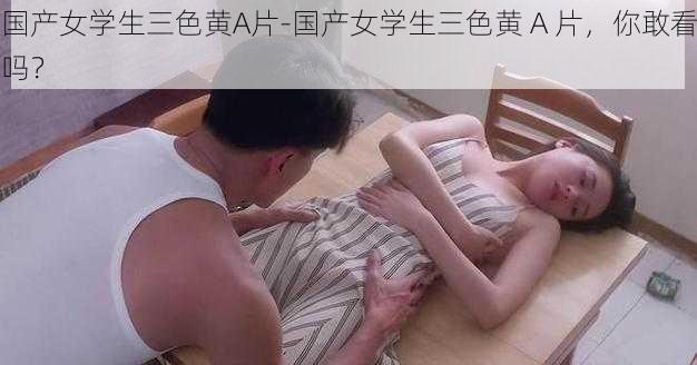 国产女学生三色黄A片-国产女学生三色黄 A 片，你敢看吗？