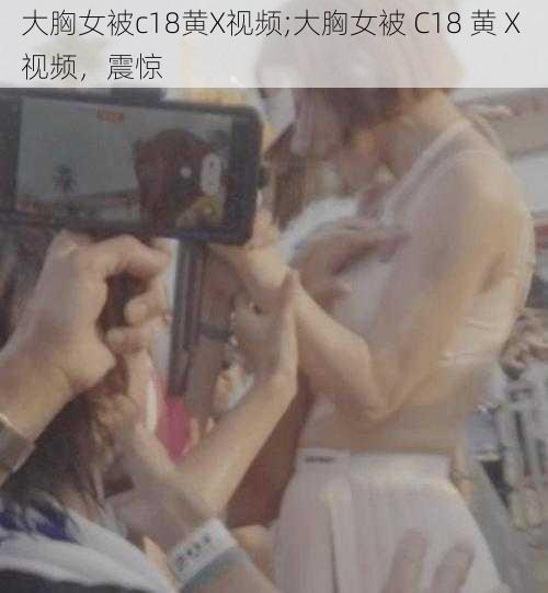 大胸女被c18黄X视频;大胸女被 C18 黄 X 视频，震惊