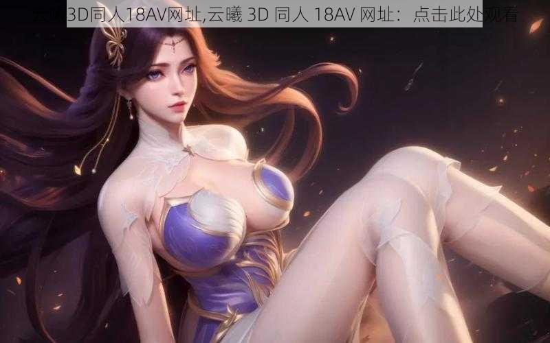 云曦3D同人18AV网址,云曦 3D 同人 18AV 网址：点击此处观看