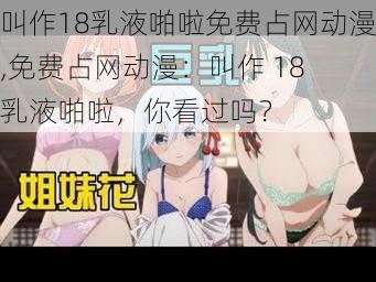 叫作18乳液啪啦免费占网动漫,免费占网动漫：叫作 18 乳液啪啦，你看过吗？