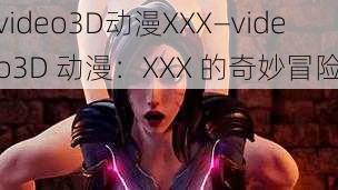 video3D动漫XXX—video3D 动漫：XXX 的奇妙冒险